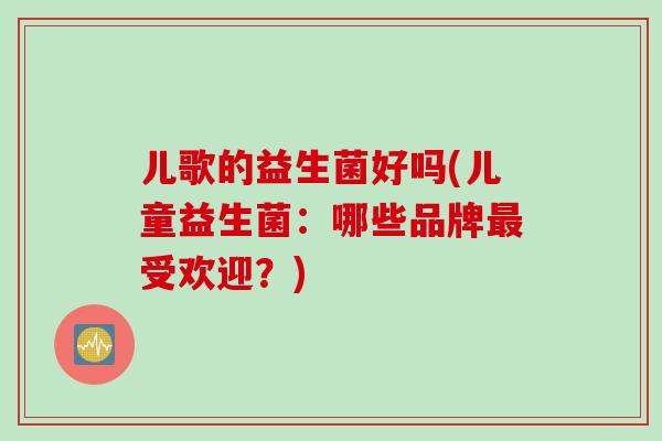 儿歌的益生菌好吗(儿童益生菌：哪些品牌最受欢迎？)