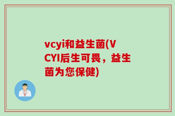 vcyi和益生菌(VCYI后生可畏,益生菌为您保健) vcyi和益生菌(VCYI后生可畏,益生菌为您保健)