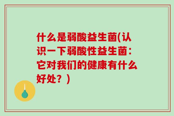 什么是弱酸益生菌(认识一下弱酸性益生菌:它对我们的健康有什么好处?) 什么是弱酸益生菌(认识一下弱酸性益生菌:它对我们的健康有什么好处?)