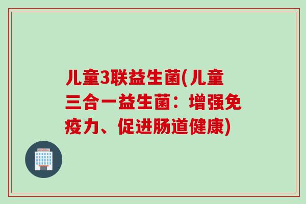 儿童3联益生菌(儿童三合一益生菌：增强力、促进肠道健康)