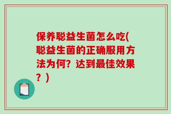 保养聪益生菌怎么吃(聪益生菌的正确服用方法为何？达到最佳效果？)