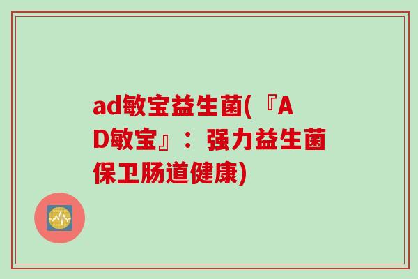 ad敏宝益生菌(『AD敏宝』:强力益生菌保卫肠道健康) ad敏宝益生菌(『AD敏宝』:强力益生菌保卫肠道健康)