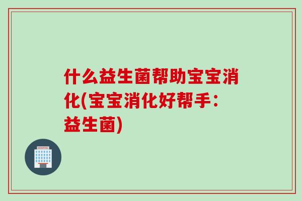 什么益生菌帮助宝宝消化(宝宝消化好帮手:益生菌) 什么益生菌帮助宝宝消化(宝宝消化好帮手:益生菌)