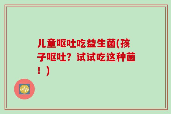 儿童呕吐吃益生菌(孩子呕吐？试试吃这种菌！)
