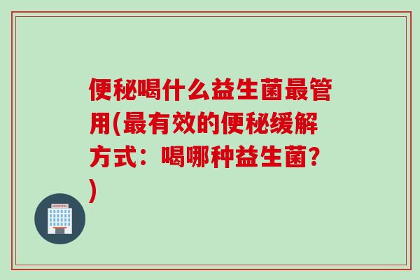 喝什么益生菌管用(有效的缓解方式:喝哪种益生菌?) 喝什么益生菌管用(有效的缓解方式:喝哪种益生菌?)