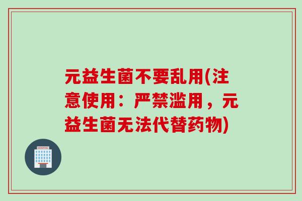 元益生菌不要乱用(注意使用:严禁滥用,元益生菌无法代替) 元益生菌不要乱用(注意使用:严禁滥用,元益生菌无法代替)