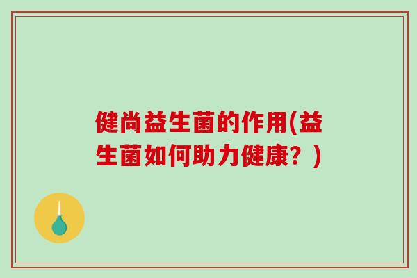 健尚益生菌的作用(益生菌如何助力健康?) 健尚益生菌的作用(益生菌如何助力健康?)