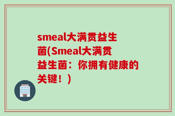 smeal大满贯益生菌(Smeal大满贯益生菌:你拥有健康的关键!) smeal大满贯益生菌(Smeal大满贯益生菌:你拥有健康的关键!)