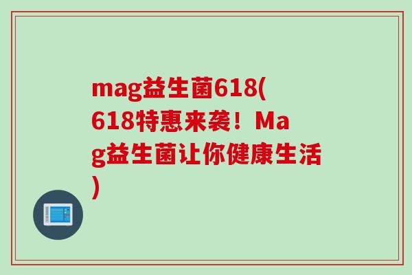 mag益生菌618(618特惠来袭!Mag益生菌让你健康生活) mag益生菌618(618特惠来袭!Mag益生菌让你健康生活)