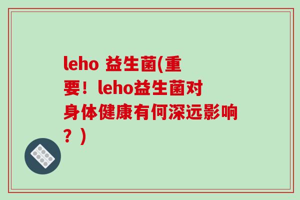 leho 益生菌(重要！leho益生菌对身体健康有何深远影响？)
