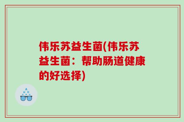 伟乐苏益生菌(伟乐苏益生菌:帮助肠道健康的好选择) 伟乐苏益生菌(伟乐苏益生菌:帮助肠道健康的好选择)
