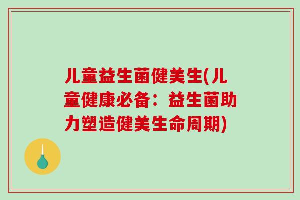 儿童益生菌健美生(儿童健康必备:益生菌助力塑造健美生命周期) 儿童益生菌健美生(儿童健康必备:益生菌助力塑造健美生命周期)