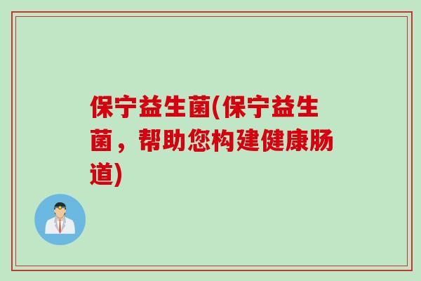 保宁益生菌(保宁益生菌,帮助您构建健康肠道) 保宁益生菌(保宁益生菌,帮助您构建健康肠道)