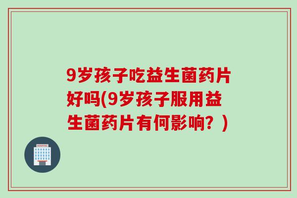 9岁孩子吃益生菌药片好吗(9岁孩子服用益生菌药片有何影响？)