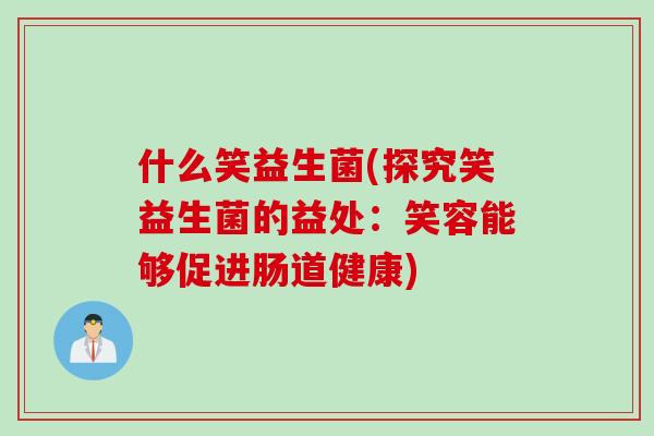 什么笑益生菌(探究笑益生菌的益处：笑容能够促进肠道健康)