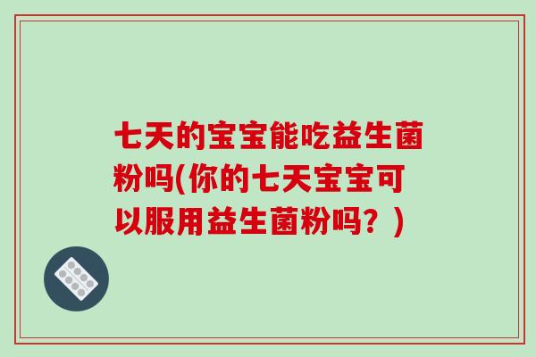 七天的宝宝能吃益生菌粉吗(你的七天宝宝可以服用益生菌粉吗?) 七天的宝宝能吃益生菌粉吗(你的七天宝宝可以服用益生菌粉吗?)