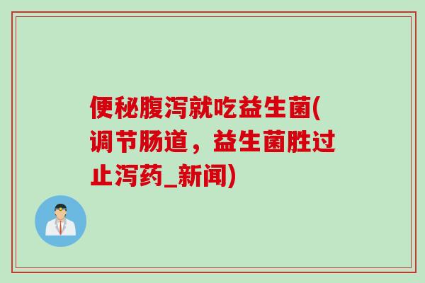 便秘腹泻就吃益生菌(调节肠道，益生菌胜过止泻药_新闻)