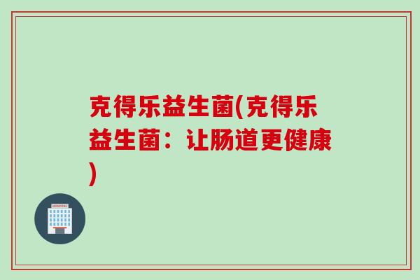 克得乐益生菌(克得乐益生菌:让肠道更健康) 克得乐益生菌(克得乐益生菌:让肠道更健康)