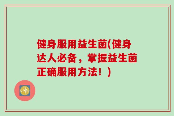 健身服用益生菌(健身达人必备,掌握益生菌正确服用方法!) 健身服用益生菌(健身达人必备,掌握益生菌正确服用方法!)