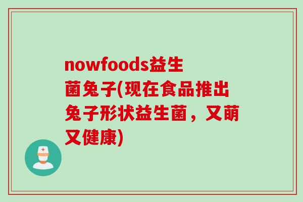 nowfoods益生菌兔子(现在食品推出兔子形状益生菌,又萌又健康) nowfoods益生菌兔子(现在食品推出兔子形状益生菌,又萌又健康)