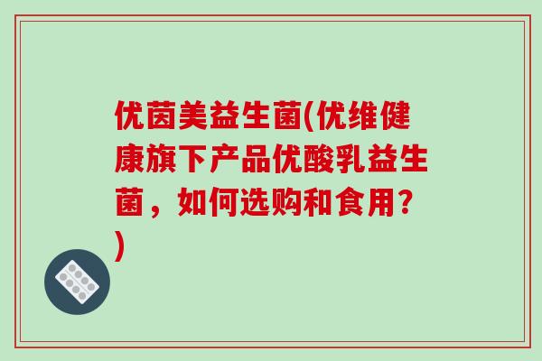 优茵美益生菌(优维健康旗下产品优酸乳益生菌，如何选购和食用？)