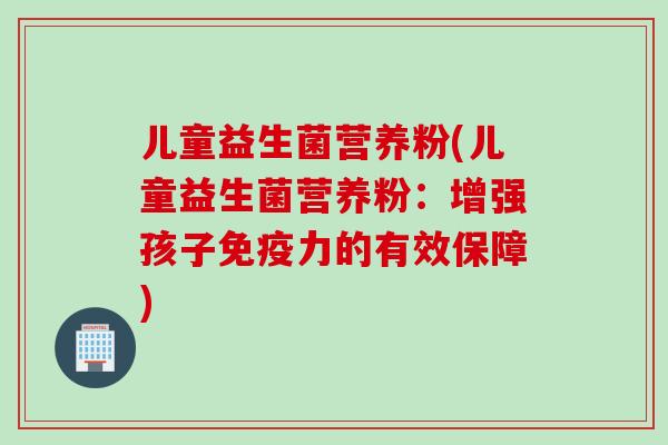 儿童益生菌营养粉(儿童益生菌营养粉:增强孩子力的有效保障) 儿童益生菌营养粉(儿童益生菌营养粉:增强孩子力的有效保障)