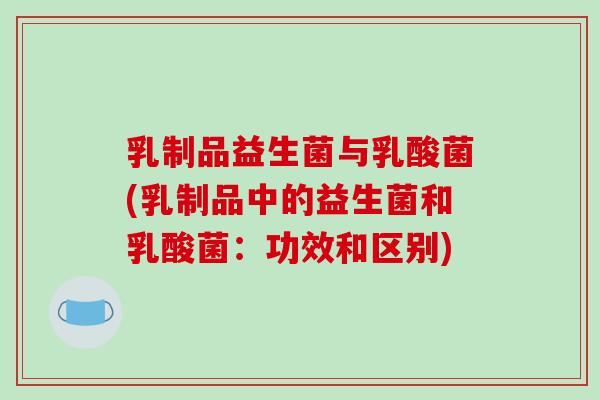 乳制品益生菌与乳酸菌(乳制品中的益生菌和乳酸菌：功效和区别)