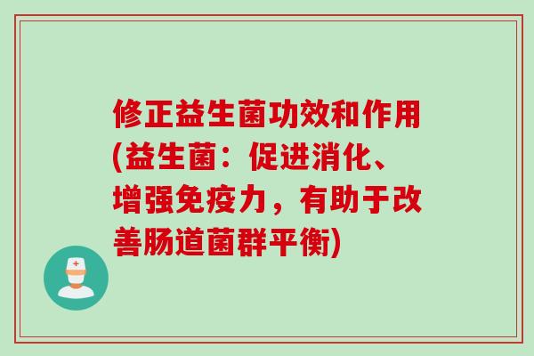 修正益生菌功效和作用(益生菌:促进消化、增强力,有助于改善肠道菌群平衡) 修正益生菌功效和作用(益生菌:促进消化、增强力,有助于改善肠道菌群平衡)