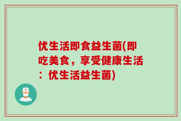 优生活即食益生菌(即吃美食,享受健康生活:优生活益生菌) 优生活即食益生菌(即吃美食,享受健康生活:优生活益生菌)