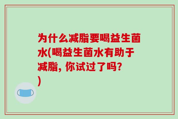 为什么减脂要喝益生菌水(喝益生菌水有助于减脂, 你试过了吗？)