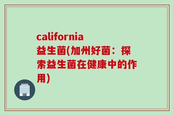 california益生菌(加州好菌：探索益生菌在健康中的作用)
