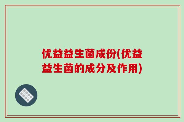 优益益生菌成份(优益益生菌的成分及作用)