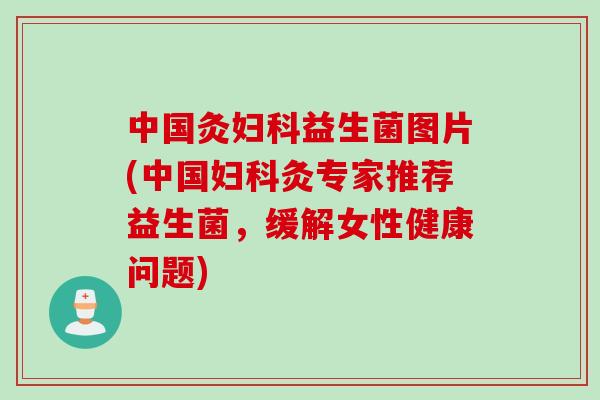中国灸益生菌图片(中国灸专家推荐益生菌,缓解女性健康问题) 中国灸益生菌图片(中国灸专家推荐益生菌,缓解女性健康问题)