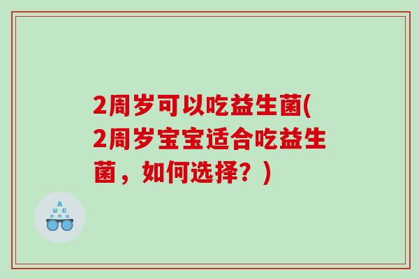 2周岁可以吃益生菌(2周岁宝宝适合吃益生菌,如何选择?) 2周岁可以吃益生菌(2周岁宝宝适合吃益生菌,如何选择?)