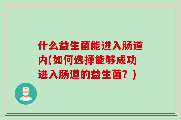 什么益生菌能进入肠道内(如何选择能够成功进入肠道的益生菌?) 什么益生菌能进入肠道内(如何选择能够成功进入肠道的益生菌?)