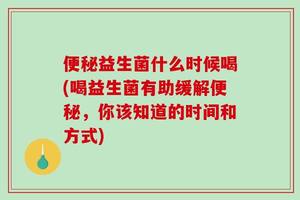 便秘益生菌什么时候喝(喝益生菌有助缓解便秘，你该知道的时间和方式)