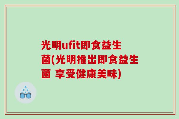 光明ufit即食益生菌(光明推出即食益生菌 享受健康美味)
