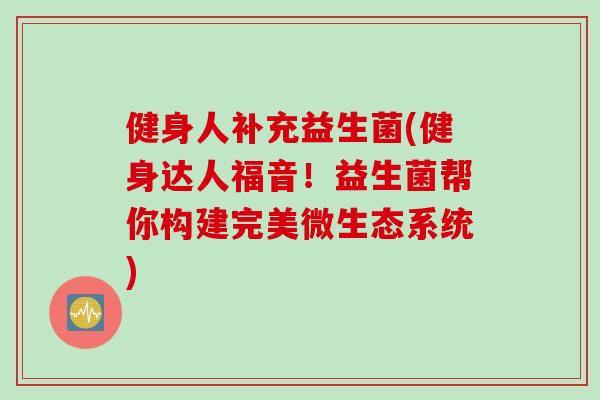健身人补充益生菌(健身达人福音!益生菌帮你构建完美微生态系统) 健身人补充益生菌(健身达人福音!益生菌帮你构建完美微生态系统)
