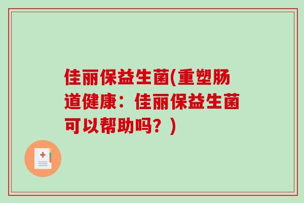 佳丽保益生菌(重塑肠道健康:佳丽保益生菌可以帮助吗?) 佳丽保益生菌(重塑肠道健康:佳丽保益生菌可以帮助吗?)