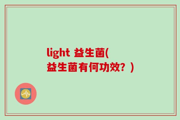 light 益生菌(益生菌有何功效?) light 益生菌(益生菌有何功效?)
