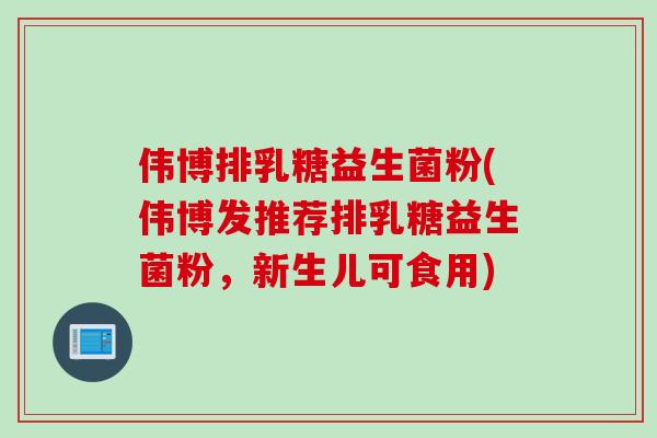 伟博排乳糖益生菌粉(伟博发推荐排乳糖益生菌粉，新生儿可食用)