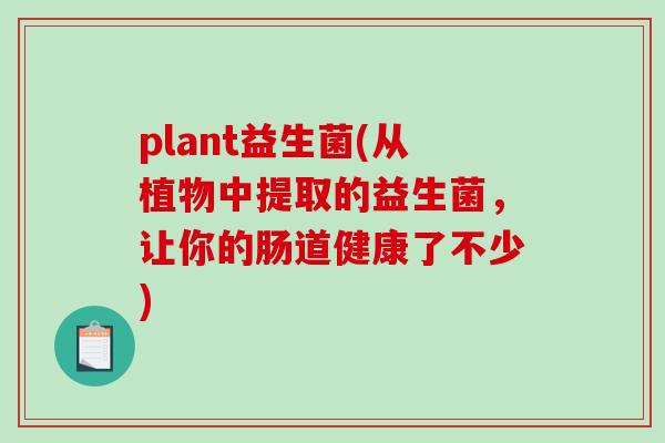 plant益生菌(从植物中提取的益生菌，让你的肠道健康了不少)