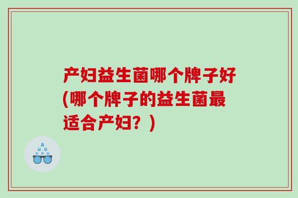 产妇益生菌哪个牌子好(哪个牌子的益生菌最适合产妇？)