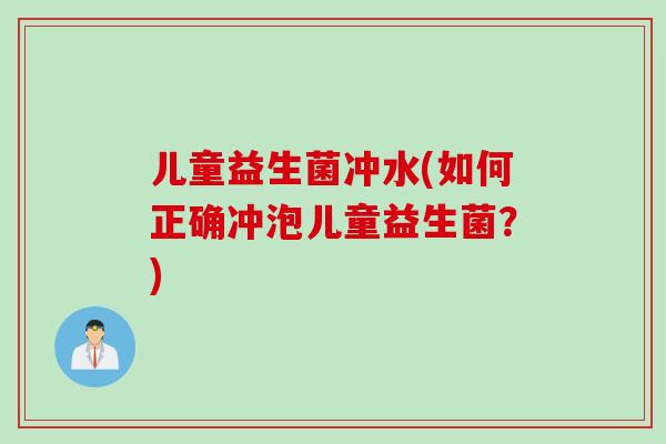儿童益生菌冲水(如何正确冲泡儿童益生菌?) 儿童益生菌冲水(如何正确冲泡儿童益生菌?)