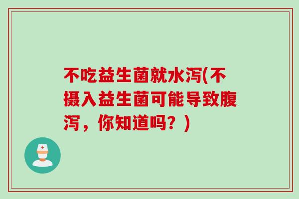 不吃益生菌就水泻(不摄入益生菌可能导致,你知道吗?) 不吃益生菌就水泻(不摄入益生菌可能导致,你知道吗?)