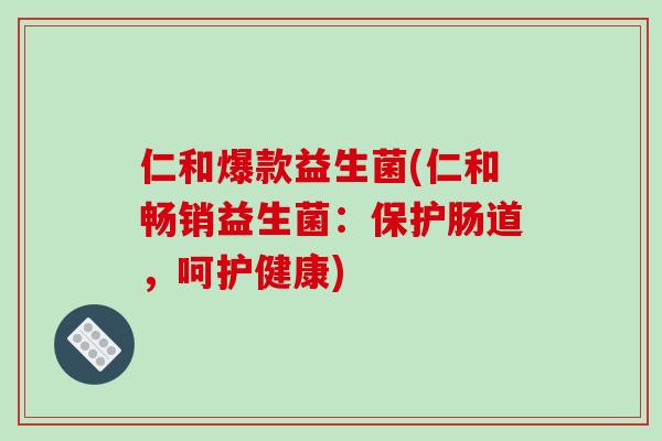 仁和爆款益生菌(仁和畅销益生菌:保护肠道,呵护健康) 仁和爆款益生菌(仁和畅销益生菌:保护肠道,呵护健康)