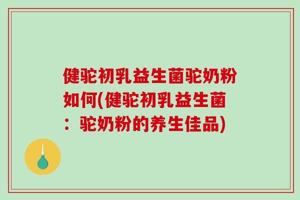 健驼初乳益生菌驼奶粉如何(健驼初乳益生菌：驼奶粉的养生佳品)