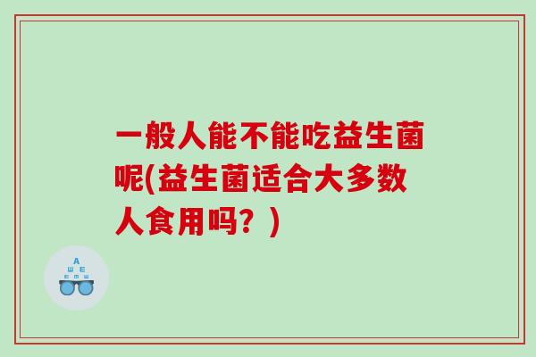 一般人能不能吃益生菌呢(益生菌适合大多数人食用吗？)