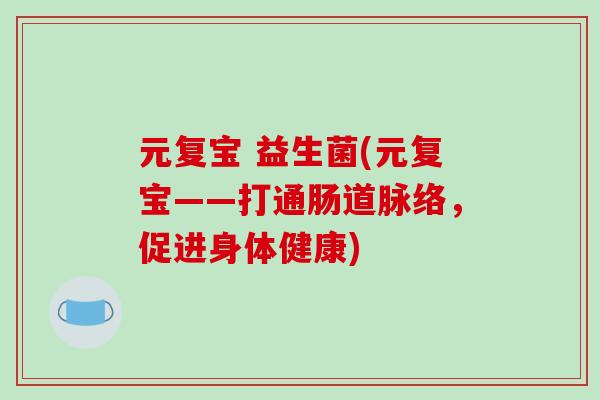 元复宝 益生菌(元复宝——打通肠道脉络,促进身体健康) 元复宝 益生菌(元复宝——打通肠道脉络,促进身体健康)