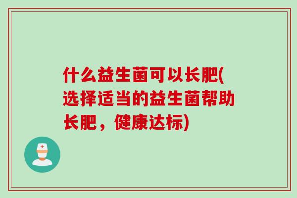 什么益生菌可以长肥(选择适当的益生菌帮助长肥,健康达标) 什么益生菌可以长肥(选择适当的益生菌帮助长肥,健康达标)